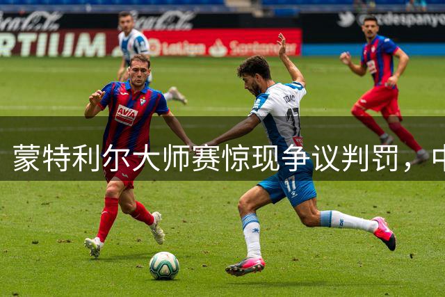 蒙特利尔大师赛惊现争议判罚，中国小将商竣程遗憾出局